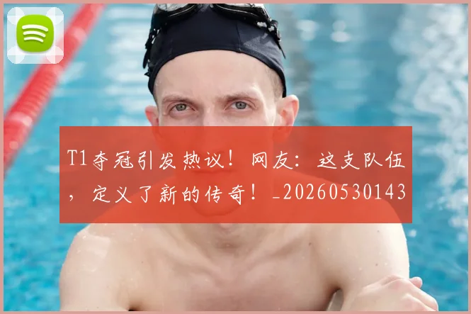 T1夺冠引发热议！网友：这支队伍，定义了新的传奇！_20260530143746_20260702171021