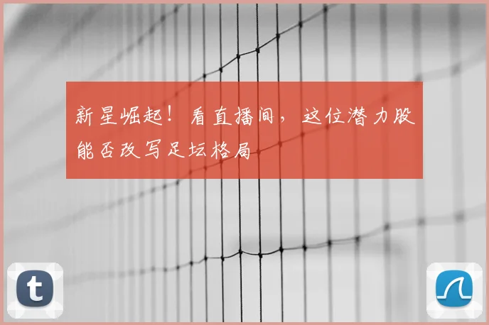 新星崛起!看直播间,这位潜力股能否改写足坛格局