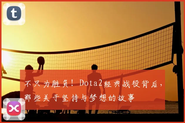 不只为胜负!Dota2经典战役背后,那些关于坚持与梦想的故事