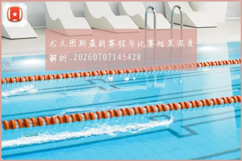 尤文图斯最新赛程与比赛结果深度解析_20260707145428