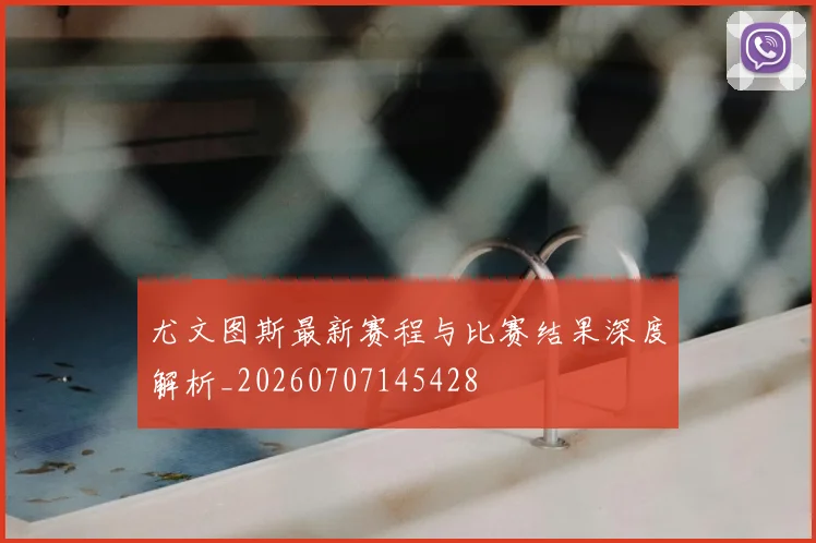 尤文图斯最新赛程与比赛结果深度解析_20260707145428