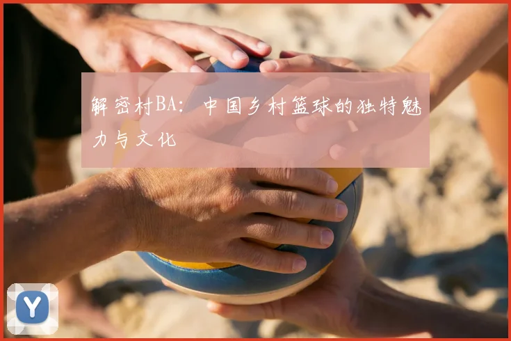 解密村BA：中国乡村篮球的独特魅力与文化