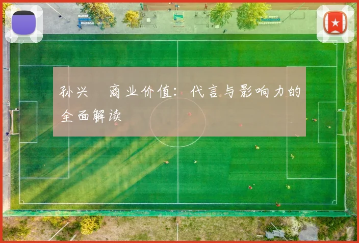 孙兴慜商业价值：代言与影响力的全面解读