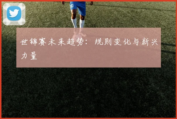 世锦赛未来趋势:规则变化与新兴力量