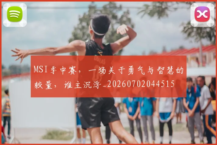 MSI季中赛,一场关于勇气与智慧的较量,谁主沉浮_20260702044515