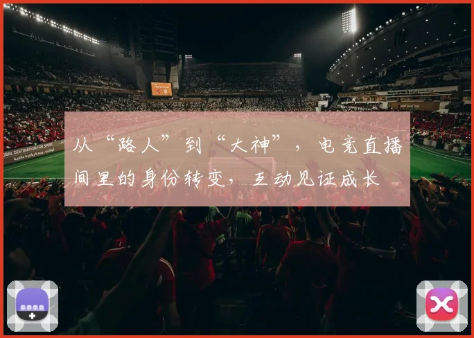 从“路人”到“大神”,电竞直播间里的身份转变,互动见证成长