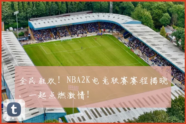 全民狂欢!NBA2K电竞联赛赛程揭晓,一起点燃激情!