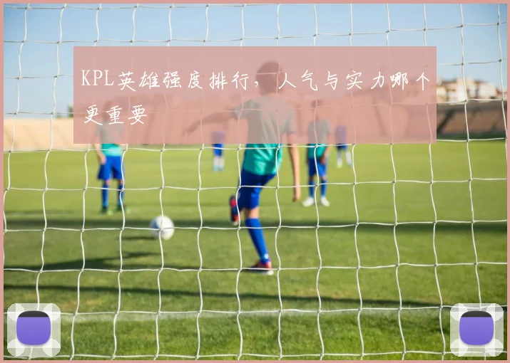 KPL英雄强度排行,人气与实力哪个更重要