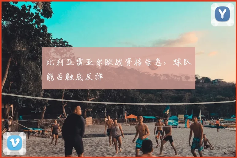 比利亚雷亚尔欧战资格告急，球队能否触底反弹