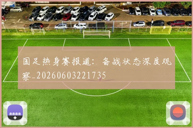 国足热身赛报道：备战状态深度观察_20260603221735
