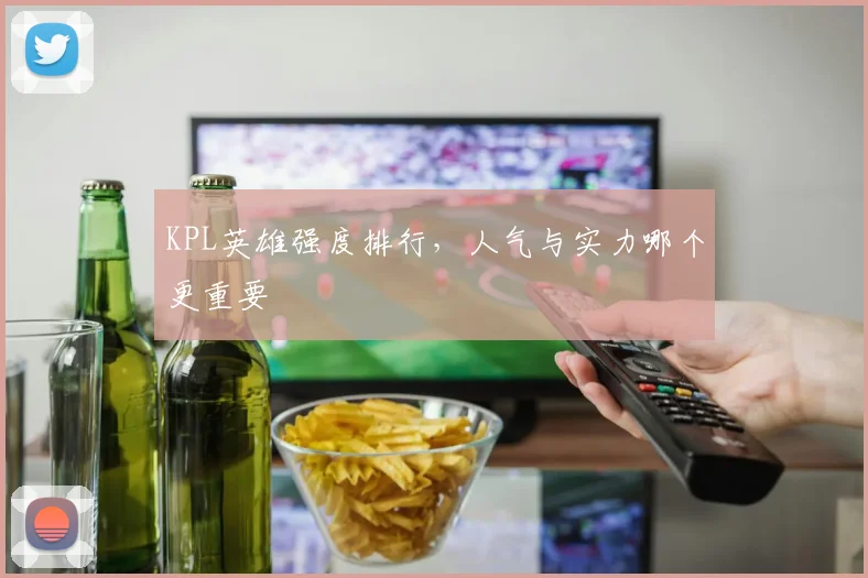 KPL英雄强度排行，人气与实力哪个更重要