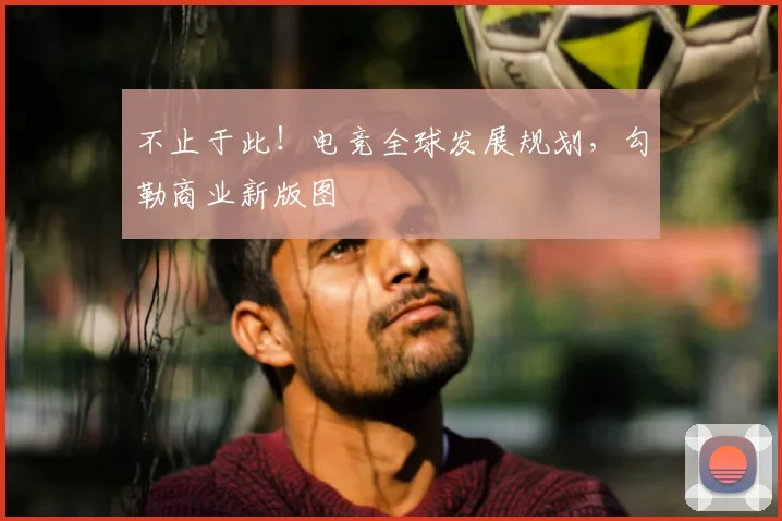 不止于此！电竞全球发展规划，勾勒商业新版图