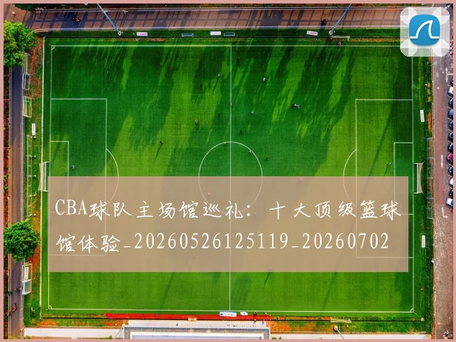 CBA球队主场馆巡礼：十大顶级篮球馆体验_20260526125119_20260702040603