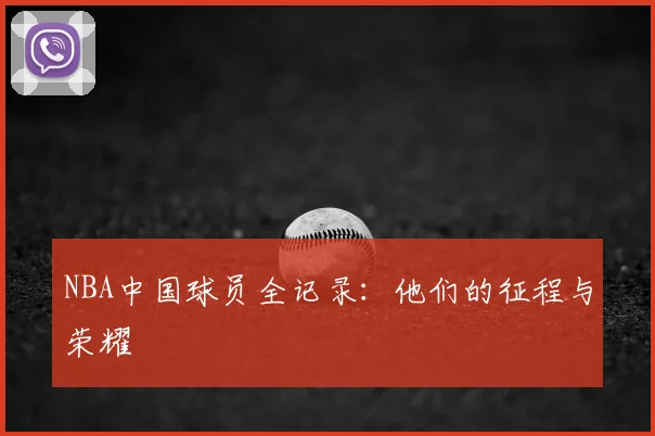 NBA中国球员全记录:他们的征程与荣耀