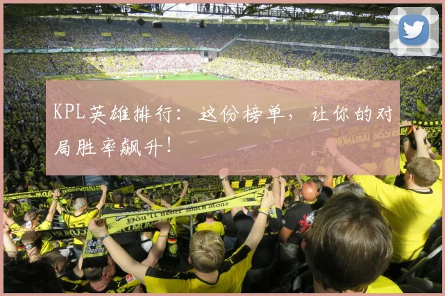 KPL英雄排行：这份榜单，让你的对局胜率飙升！