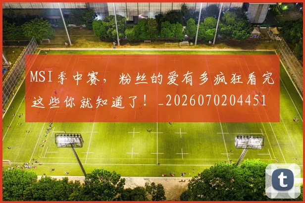 MSI季中赛，粉丝的爱有多疯狂看完这些你就知道了！_20260702044516