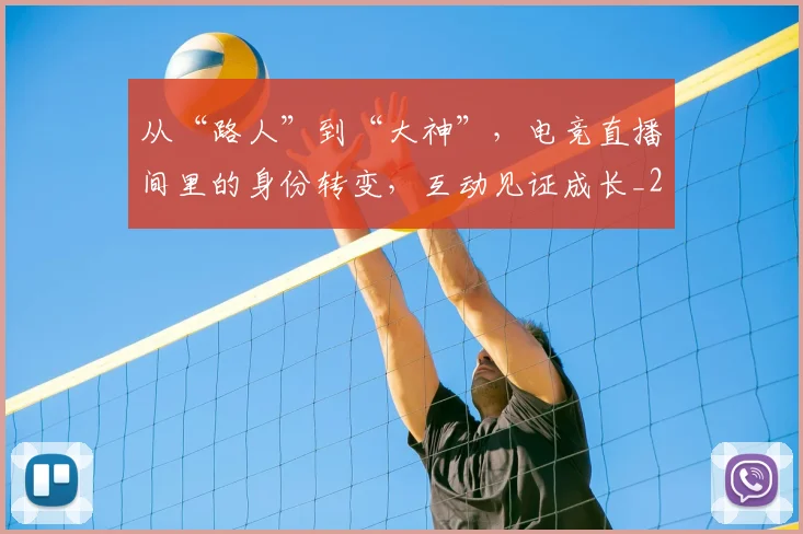 从“路人”到“大神”，电竞直播间里的身份转变，互动见证成长_20260703213958