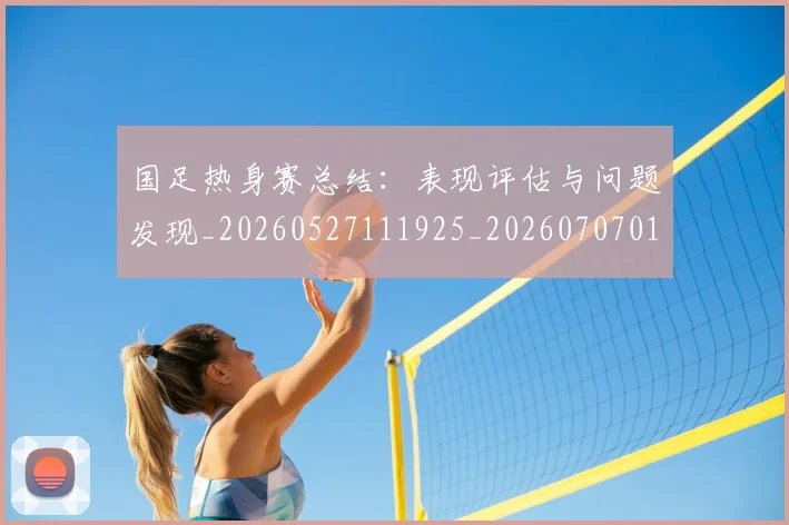 国足热身赛总结：表现评估与问题发现_20260527111925_20260707015422