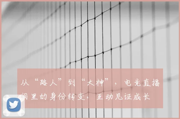 从“路人”到“大神”，电竞直播间里的身份转变，互动见证成长