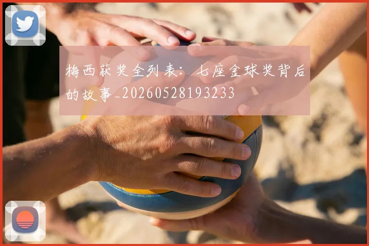 梅西获奖全列表：七座金球奖背后的故事_20260528193233
