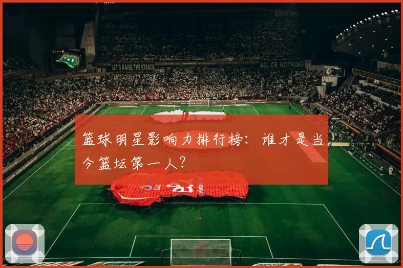 篮球明星影响力排行榜：谁才是当今篮坛第一人？