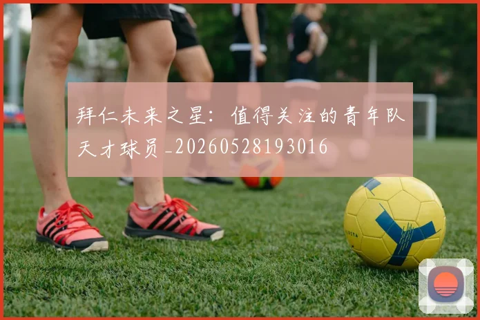 拜仁未来之星：值得关注的青年队天才球员_20260528193016