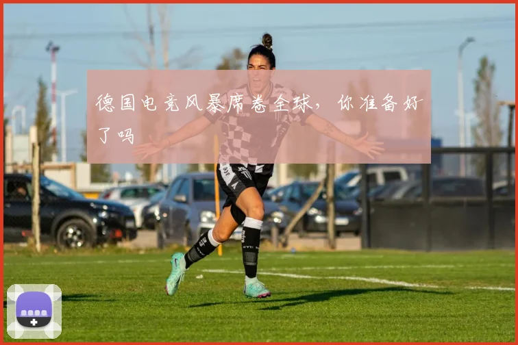 德国电竞风暴席卷全球，你准备好了吗