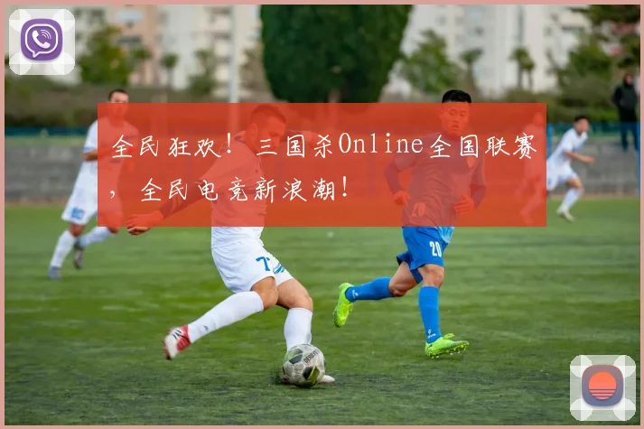 全民狂欢!三国杀Online全国联赛,全民电竞新浪潮!