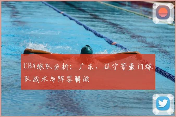 CBA球队分析:广东、辽宁等豪门球队战术与阵容解读