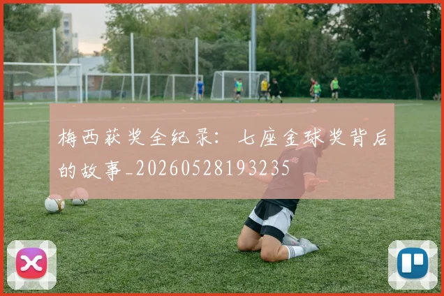 梅西获奖全纪录:七座金球奖背后的故事_20260528193235