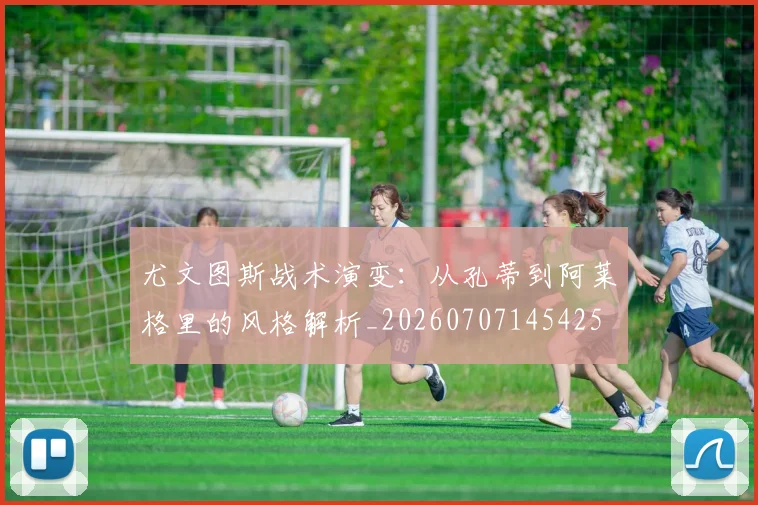 尤文图斯战术演变：从孔蒂到阿莱格里的风格解析_20260707145425