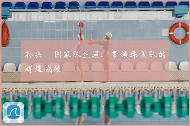 孙兴慜国家队生涯：带领韩国队的辉煌战绩