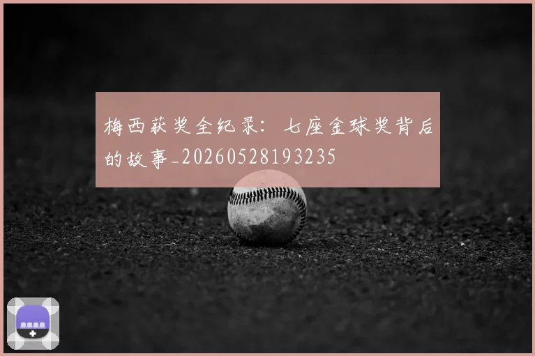 梅西获奖全纪录：七座金球奖背后的故事_20260528193235
