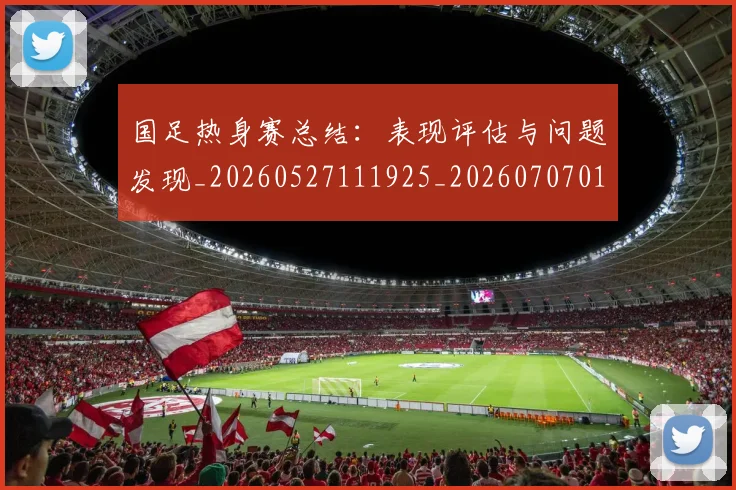 国足热身赛总结:表现评估与问题发现_20260527111925_20260707015422