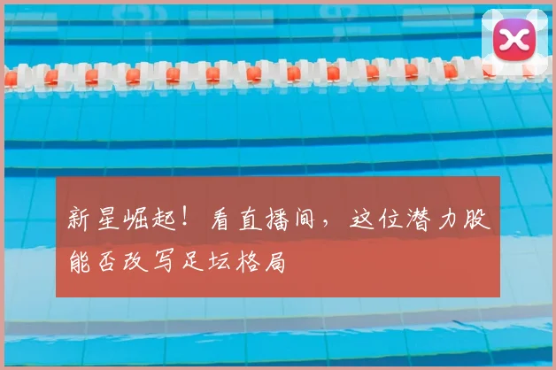 新星崛起!看直播间,这位潜力股能否改写足坛格局