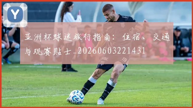 亚洲杯球迷旅行指南：住宿、交通与观赛贴士_20260603221431