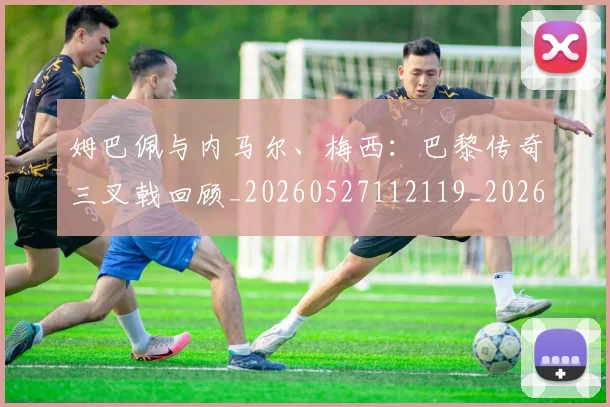 姆巴佩与内马尔、梅西：巴黎传奇三叉戟回顾_20260527112119_20260707023337