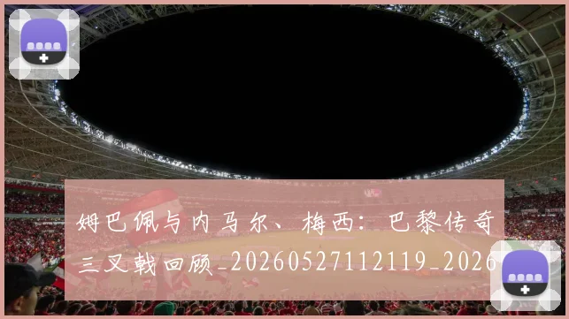姆巴佩与内马尔、梅西:巴黎传奇三叉戟回顾_20260527112119_20260707023337