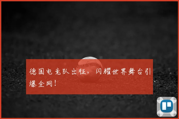 德国电竞队出征,闪耀世界舞台引爆全网!